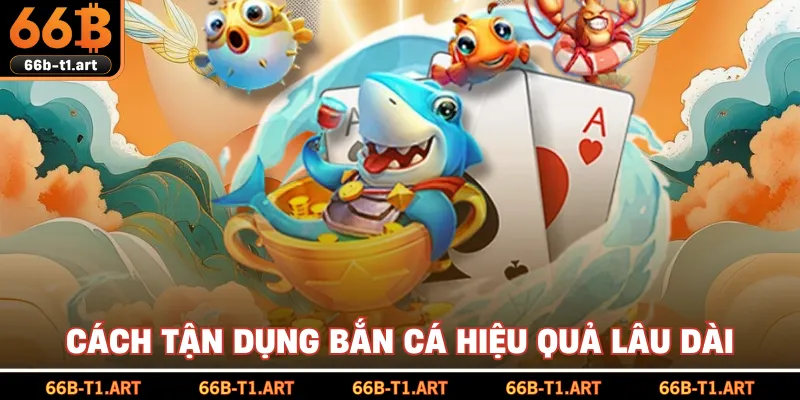 Cách Tận Dụng Bắn Cá Hiệu Quả Lâu Dài