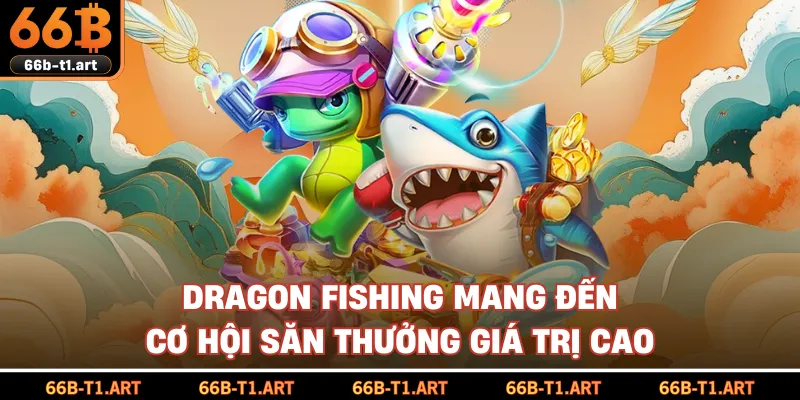 Dragon Fishing Mang Đến Cơ Hội Săn Thưởng Giá Trị Cao