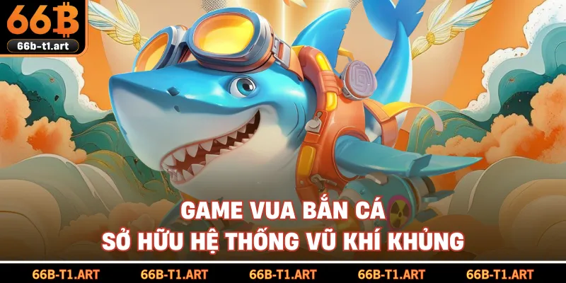 Game Vua Bắn Cá Sở Hữu Hệ Thống Vũ Khí Khủng