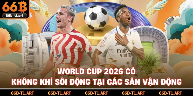 World Cup 2026 Có Không Khí Sôi Động Tại Các Sân Vận Động